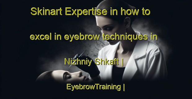 Skinart Expertise in how to excel in eyebrow techniques in Nizhniy Shkaft | EyebrowTraining | EyebrowClasses | SkinartTraining-Russian Federation